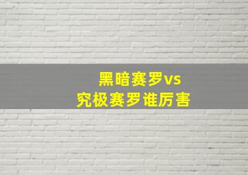 黑暗赛罗vs究极赛罗谁厉害