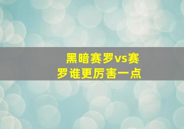 黑暗赛罗vs赛罗谁更厉害一点