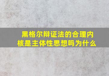 黑格尔辩证法的合理内核是主体性思想吗为什么