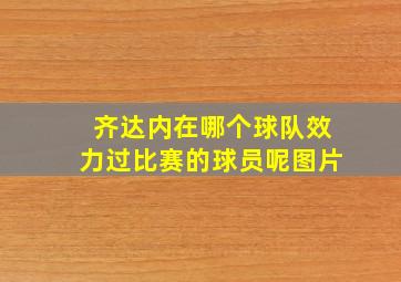 齐达内在哪个球队效力过比赛的球员呢图片