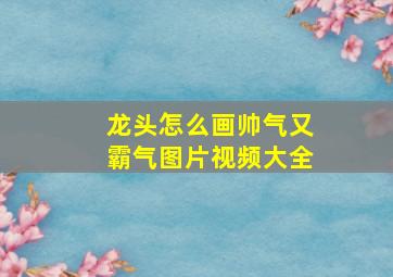 龙头怎么画帅气又霸气图片视频大全