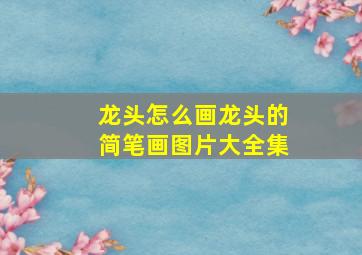 龙头怎么画龙头的简笔画图片大全集