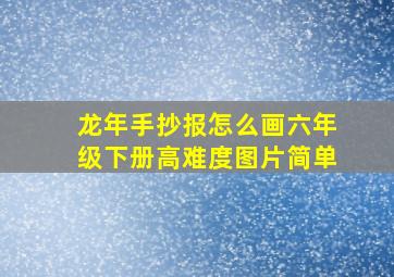 龙年手抄报怎么画六年级下册高难度图片简单