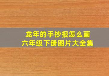 龙年的手抄报怎么画六年级下册图片大全集