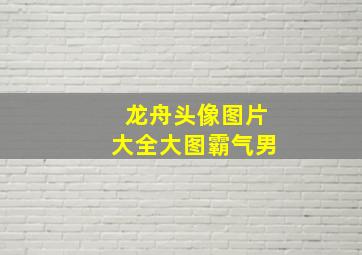 龙舟头像图片大全大图霸气男