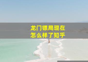 龙门镖局现在怎么样了知乎